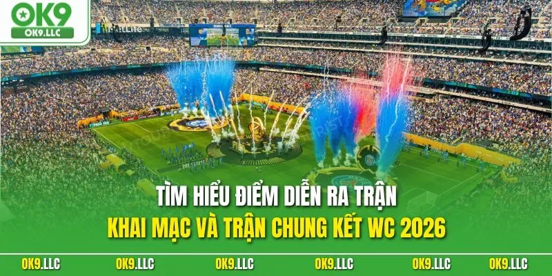 Tìm hiểu điểm diễn ra trận khai mạc và trận chung kết WC 2026
